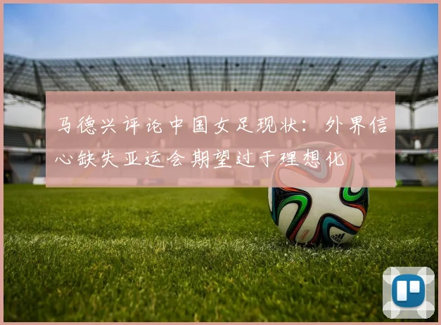 马德兴评论中国女足现状：外界信心缺失亚运会期望过于理想化