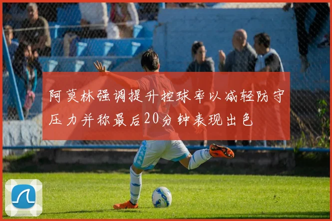 阿莫林强调提升控球率以减轻防守压力并称最后20分钟表现出色