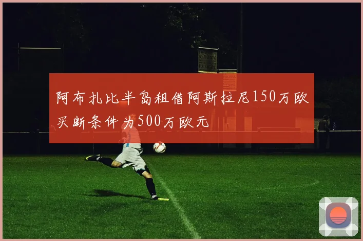 阿布扎比半岛租借阿斯拉尼150万欧买断条件为500万欧元