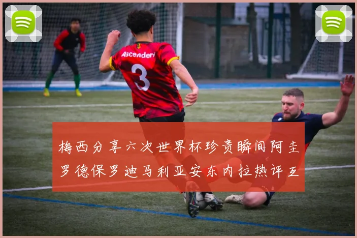 梅西分享六次世界杯珍贵瞬间阿圭罗德保罗迪马利亚安东内拉热评互动